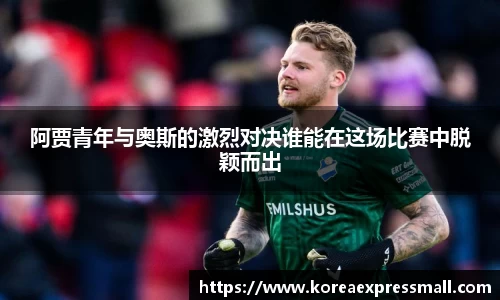 阿贾青年与奥斯的激烈对决谁能在这场比赛中脱颖而出