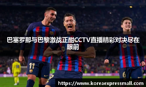 巴塞罗那与巴黎激战正酣CCTV直播精彩对决尽在眼前