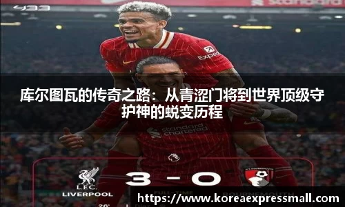 库尔图瓦的传奇之路：从青涩门将到世界顶级守护神的蜕变历程