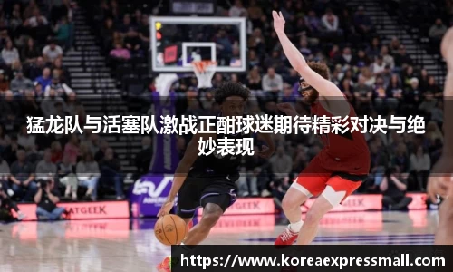 猛龙队与活塞队激战正酣球迷期待精彩对决与绝妙表现