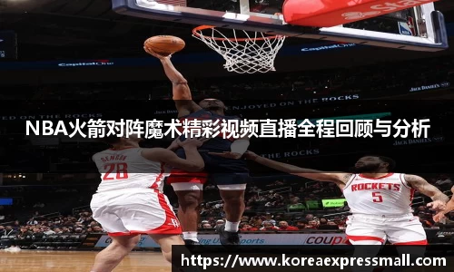 NBA火箭对阵魔术精彩视频直播全程回顾与分析