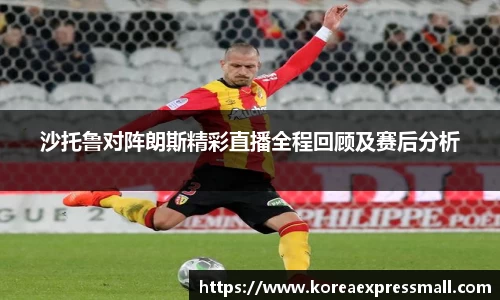 沙托鲁对阵朗斯精彩直播全程回顾及赛后分析