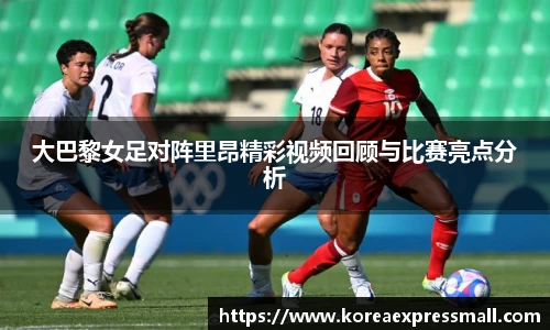 大巴黎女足对阵里昂精彩视频回顾与比赛亮点分析