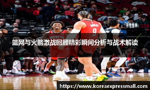 篮网与火箭激战回顾精彩瞬间分析与战术解读