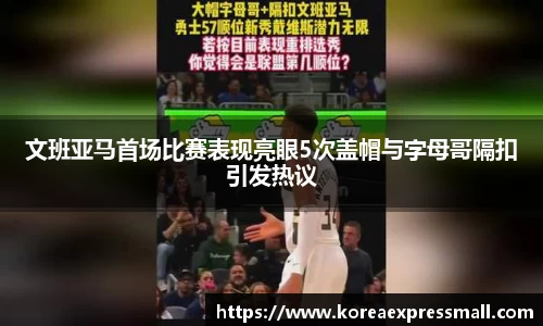 文班亚马首场比赛表现亮眼5次盖帽与字母哥隔扣引发热议