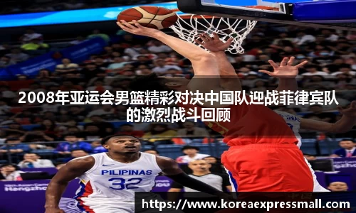 2008年亚运会男篮精彩对决中国队迎战菲律宾队的激烈战斗回顾