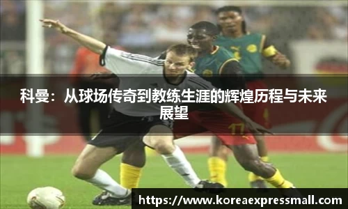 科曼：从球场传奇到教练生涯的辉煌历程与未来展望