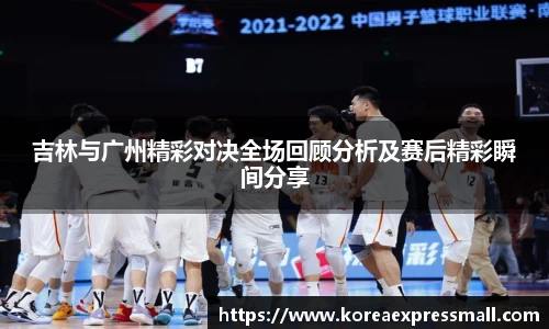 吉林与广州精彩对决全场回顾分析及赛后精彩瞬间分享