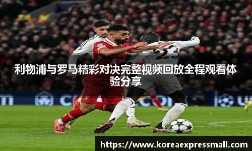 利物浦与罗马精彩对决完整视频回放全程观看体验分享