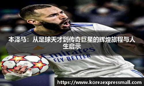 本泽马：从足球天才到传奇巨星的辉煌旅程与人生启示