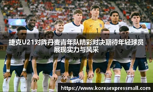捷克U21对阵丹麦青年队精彩对决期待年轻球员展现实力与风采