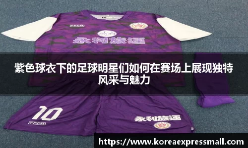紫色球衣下的足球明星们如何在赛场上展现独特风采与魅力