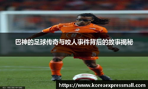 巴神的足球传奇与咬人事件背后的故事揭秘